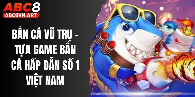Bắn Cá Vũ Trụ - Tựa Game Bắn Cá Hấp Dẫn Số 1 Việt Nam